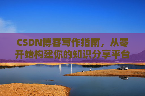 CSDN博客写作指南，从零开始构建你的知识分享平台